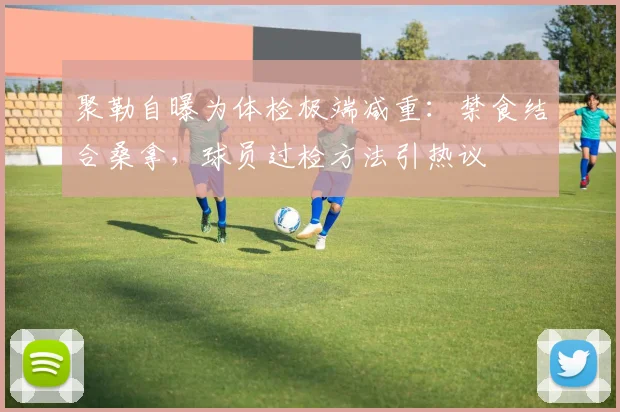 聚勒自曝为体检极端减重：禁食结合桑拿，球员过检方法引热议
