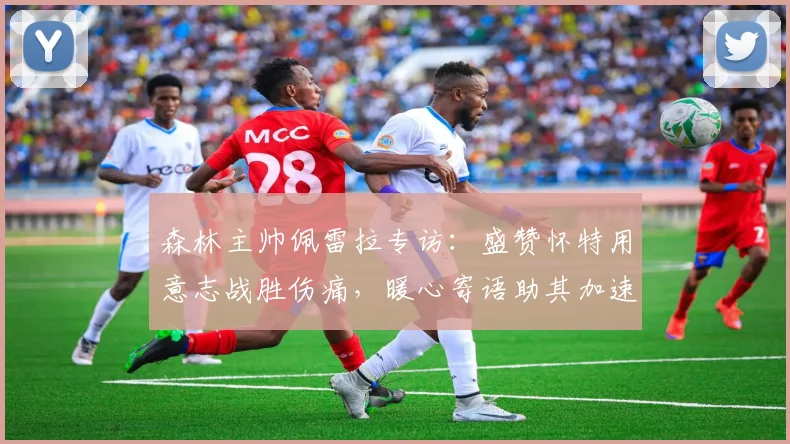 森林主帅佩雷拉专访：盛赞怀特用意志战胜伤痛，暖心寄语助其加速康复