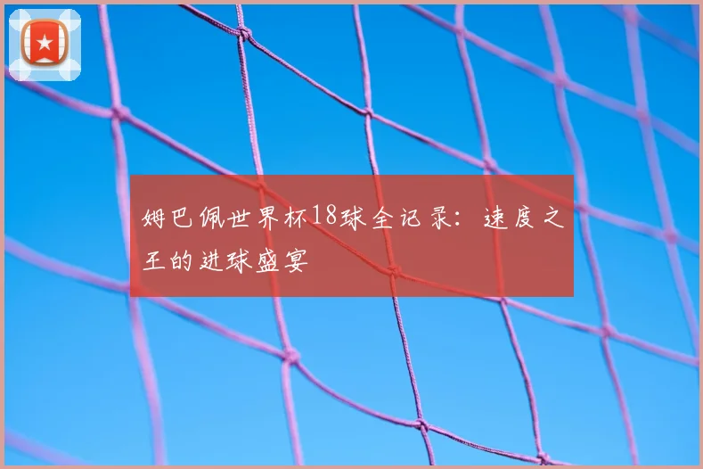 姆巴佩世界杯18球全记录:速度之王的进球盛宴
