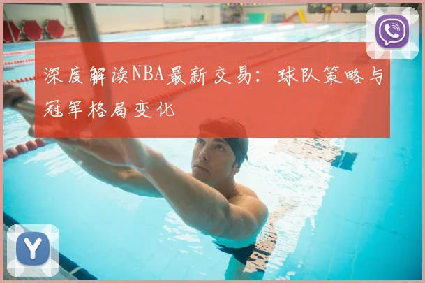深度解读NBA最新交易:球队策略与冠军格局变化