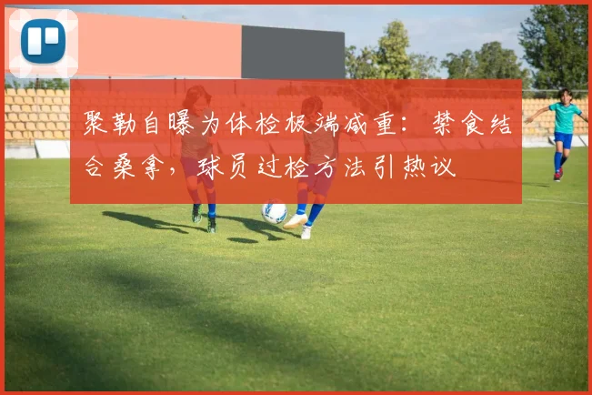 聚勒自曝为体检极端减重:禁食结合桑拿,球员过检方法引热议