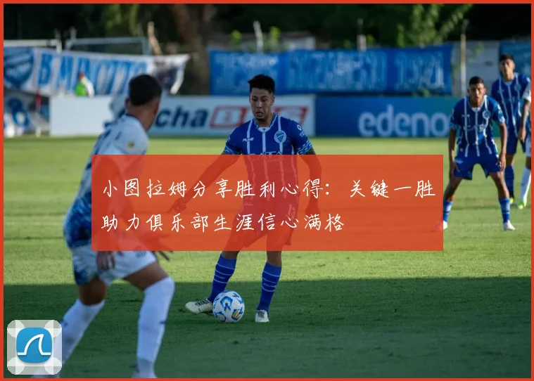 小图拉姆分享胜利心得：关键一胜助力俱乐部生涯信心满格