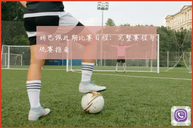 姆巴佩近期比赛日程：完整赛程与观赛指南