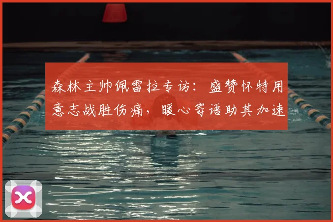 森林主帅佩雷拉专访:盛赞怀特用意志战胜伤痛,暖心寄语助其加速康复