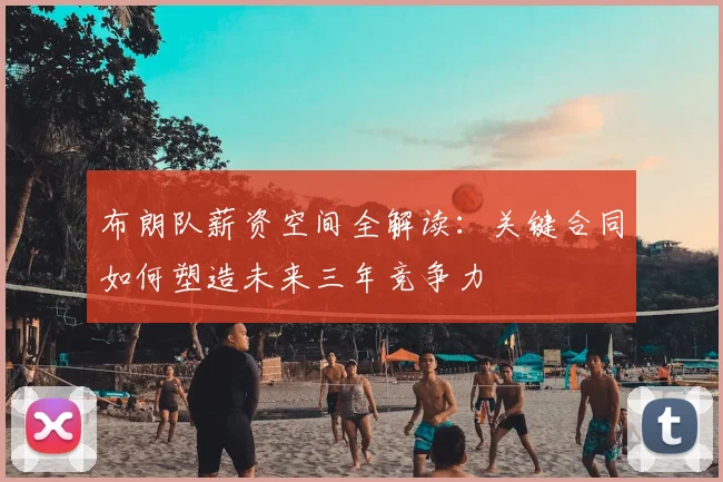 布朗队薪资空间全解读：关键合同如何塑造未来三年竞争力