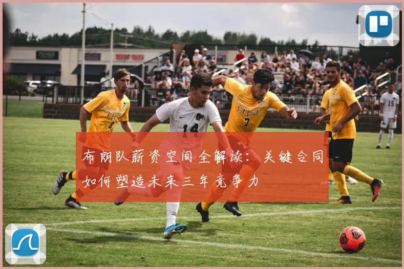 布朗队薪资空间全解读:关键合同如何塑造未来三年竞争力