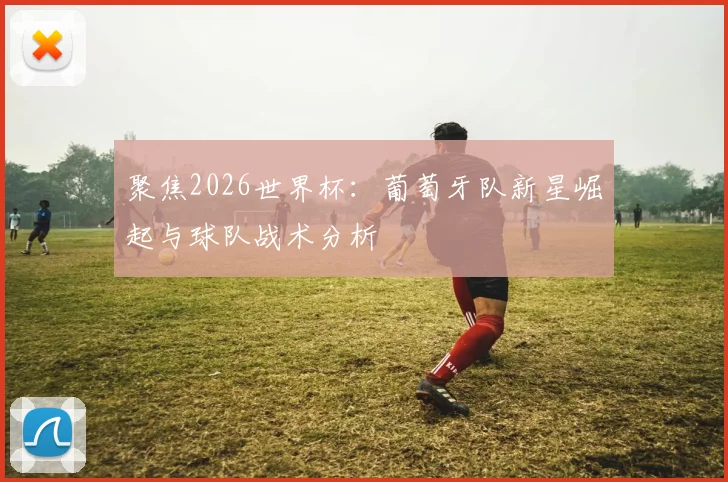 聚焦2026世界杯:葡萄牙队新星崛起与球队战术分析