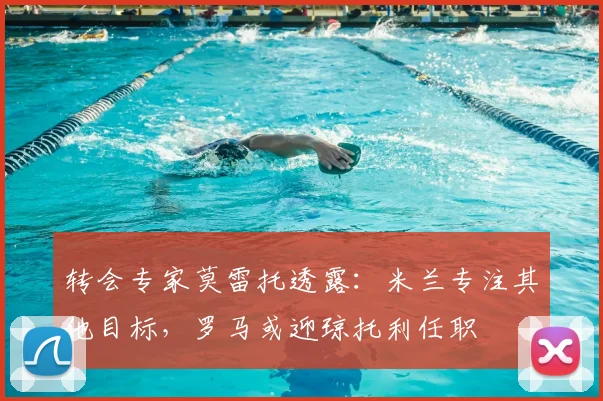 转会专家莫雷托透露：米兰专注其他目标，罗马或迎琼托利任职