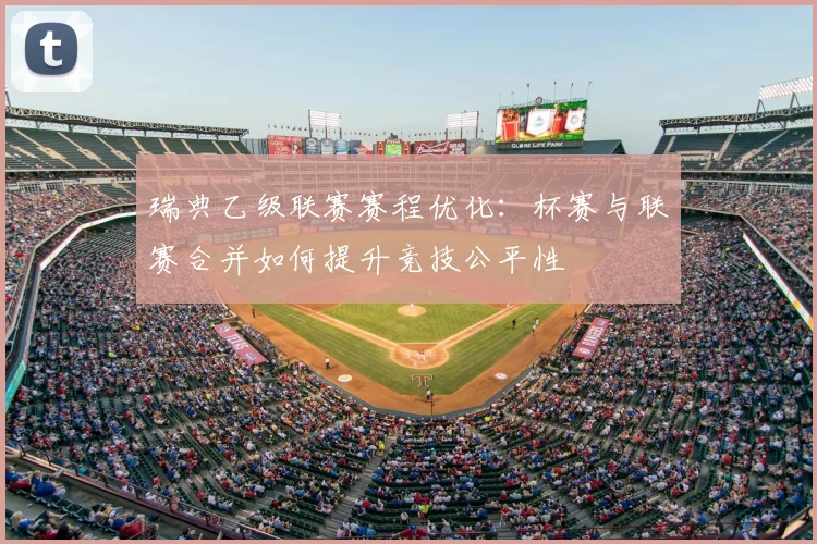 瑞典乙级联赛赛程优化:杯赛与联赛合并如何提升竞技公平性