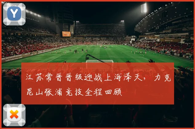 江苏常晋晋级迎战上海泽天,力克昆山张浦竞技全程回顾
