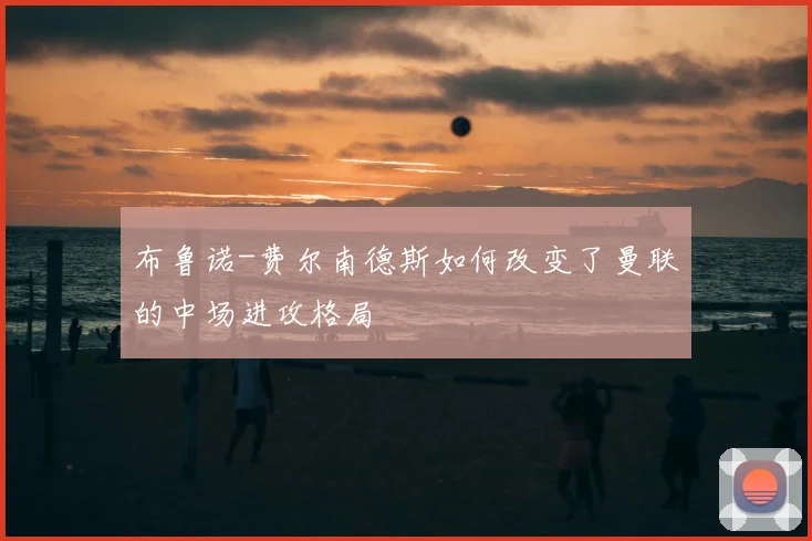 布鲁诺-费尔南德斯如何改变了曼联的中场进攻格局