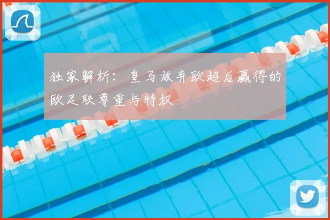 独家解析：皇马放弃欧超后赢得的欧足联尊重与特权